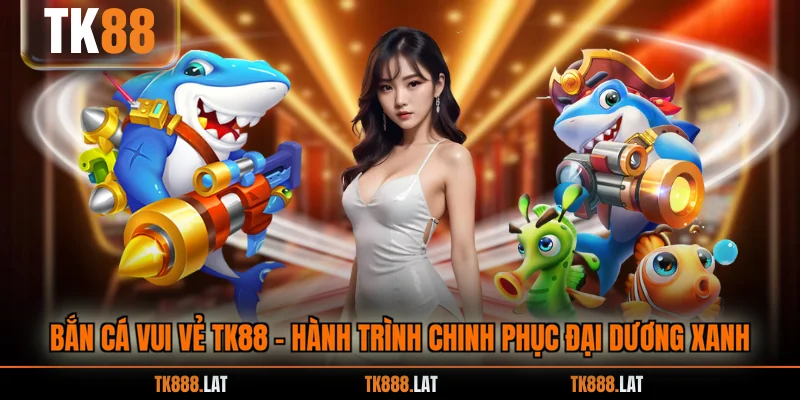 Bắn Cá Vui Vẻ TK88 - Hành Trình Chinh Phục Đại Dương Xanh