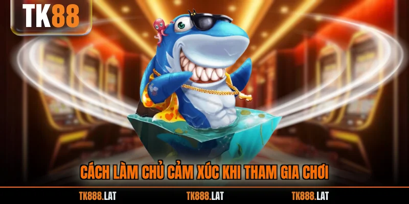 Cách làm chủ cảm xúc khi tham gia chơi