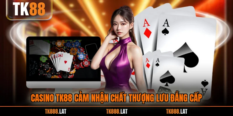 Casino TK88 cảm nhận chất thượng lưu đẳng cấp
