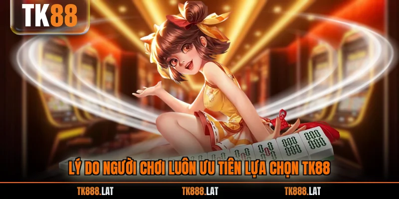 Lý do người chơi luôn ưu tiên lựa chọn TK88