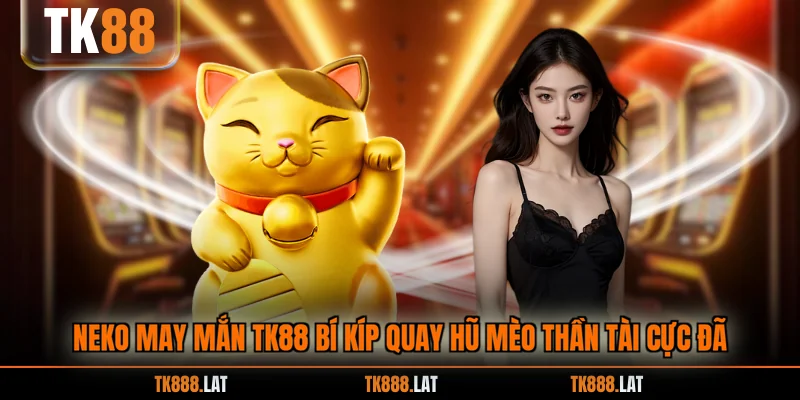 Neko May Mắn TK88 Bí Kíp Quay Hũ Mèo Thần Tài Cực Đã