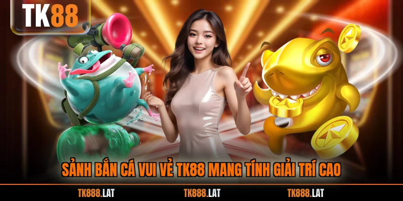 Sảnh bắn cá vui vẻ TK88 mang tính giải trí cao