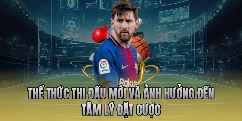 Thể thức thi đấu mới và ảnh hưởng đến tâm lý đặt cược