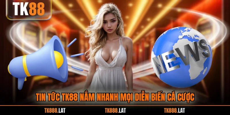 Tin tức TK88 nắm nhanh mọi diễn biến cá cược