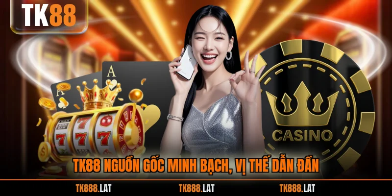 TK88 nguồn gốc minh bạch, vị thế dẫn đần