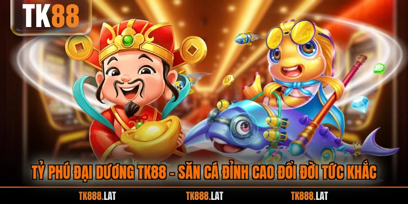 Tỷ Phú Đại Dương TK88 - Săn Cá Đỉnh Cao Đổi Đời Tức Khắc